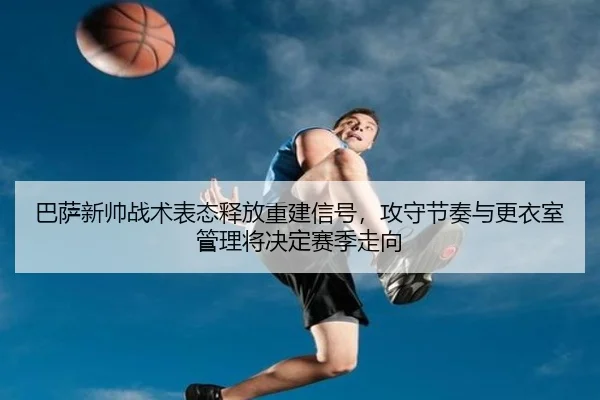 巴萨新帅战术表态释放重建信号，攻守节奏与更衣室管理将决定赛季走向