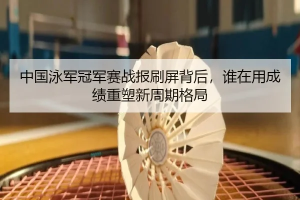 中国泳军冠军赛战报刷屏背后，谁在用成绩重塑新周期格局